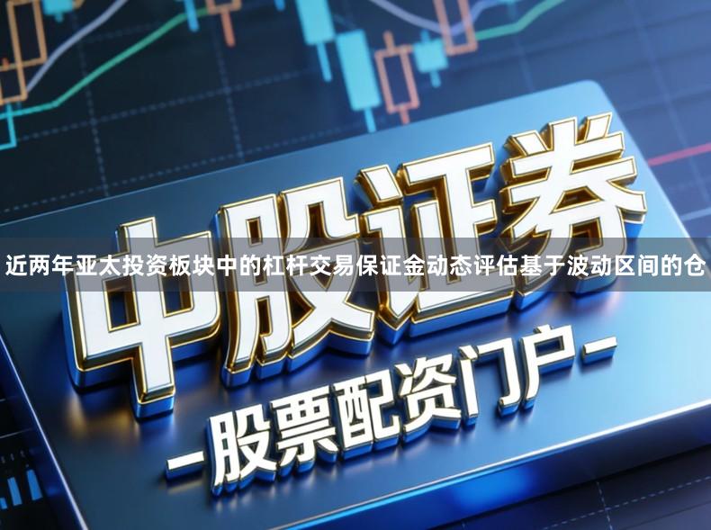 近两年亚太投资板块中的杠杆交易保证金动态评估基于波动区间的仓