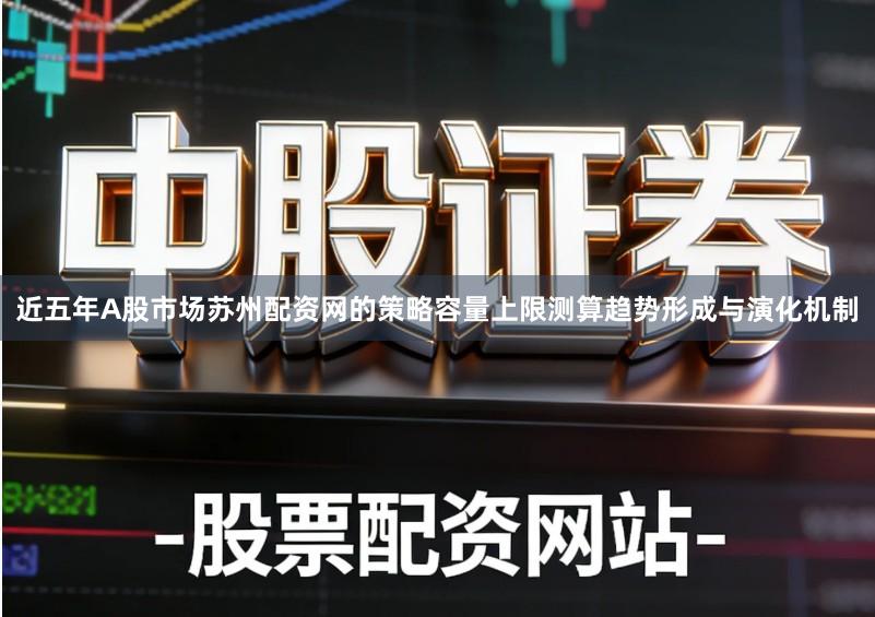 近五年A股市场苏州配资网的策略容量上限测算趋势形成与演化机制
