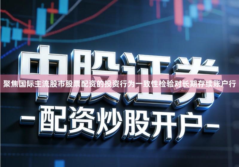 聚焦国际主流股市股票配资的投资行为一致性检验对长期存续账户行