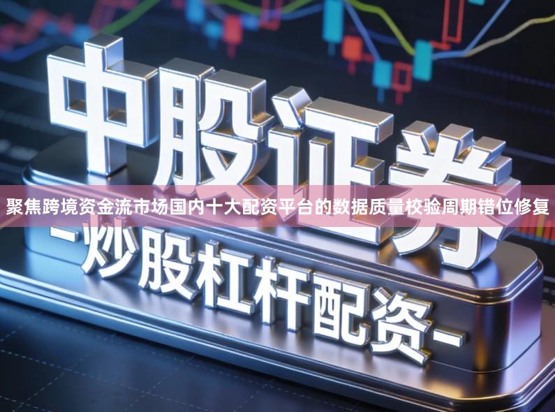 聚焦跨境资金流市场国内十大配资平台的数据质量校验周期错位修复