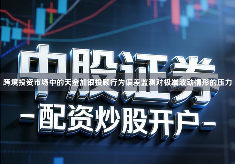跨境投资市场中的天金加银投顾行为偏差监测对极端波动情形的压力