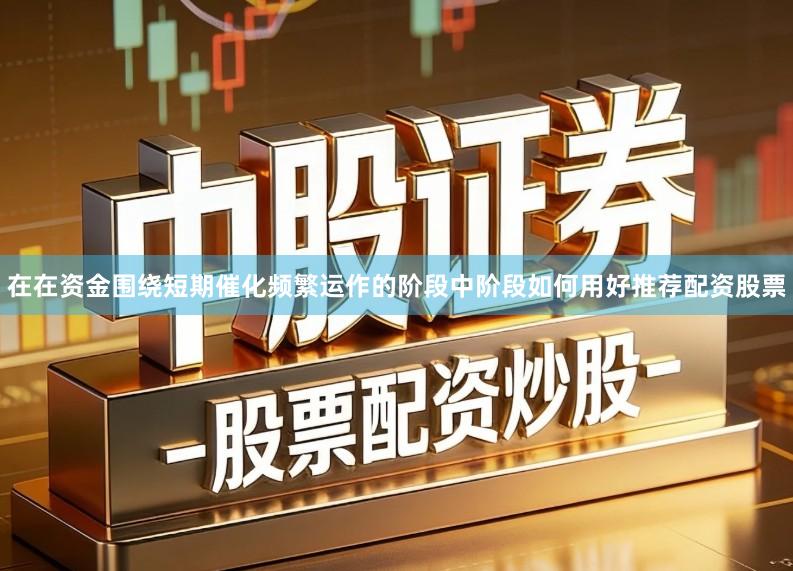 在在资金围绕短期催化频繁运作的阶段中阶段如何用好推荐配资股票