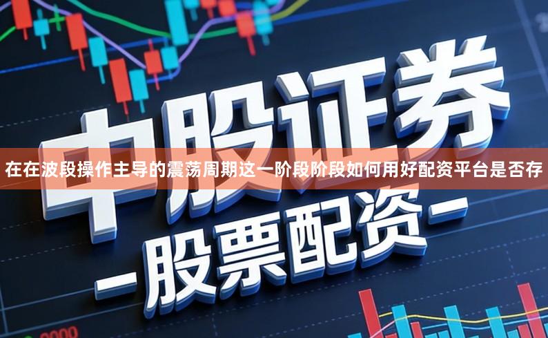 在在波段操作主导的震荡周期这一阶段阶段如何用好配资平台是否存