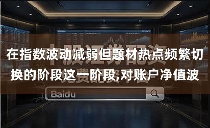在指数波动减弱但题材热点频繁切换的阶段这一阶段,对账户净值波