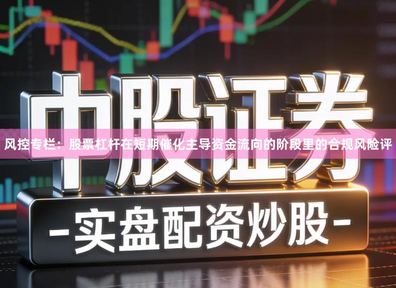 风控专栏：股票杠杆在短期催化主导资金流向的阶段里的合规风险评