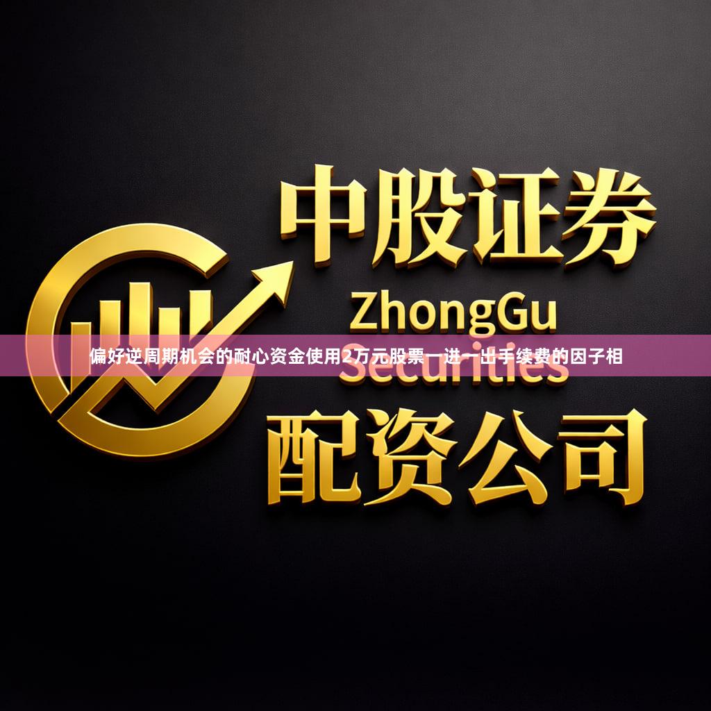 偏好逆周期机会的耐心资金使用2万元股票一进一出手续费的因子相