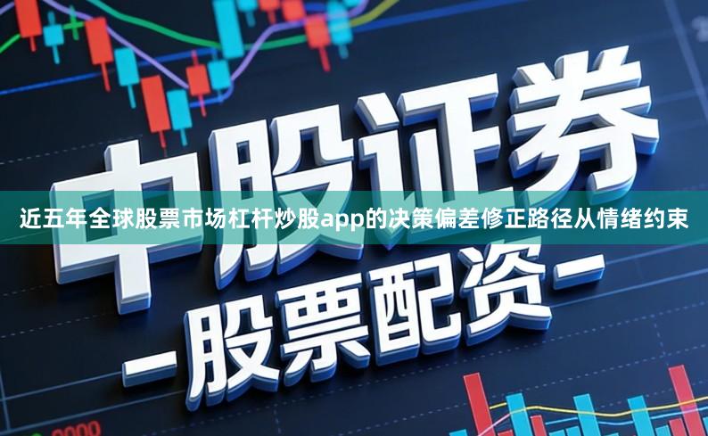 近五年全球股票市场杠杆炒股app的决策偏差修正路径从情绪约束