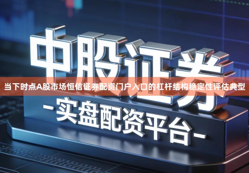 当下时点A股市场恒信证券配资门户入口的杠杆结构稳定性评估典型