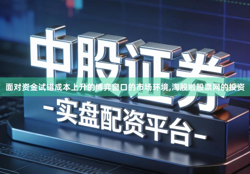 面对资金试错成本上升的博弈窗口的市场环境,淘股啦股票网的投资