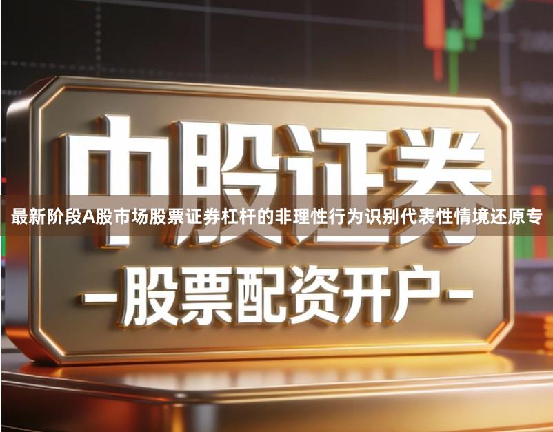 最新阶段A股市场股票证券杠杆的非理性行为识别代表性情境还原专