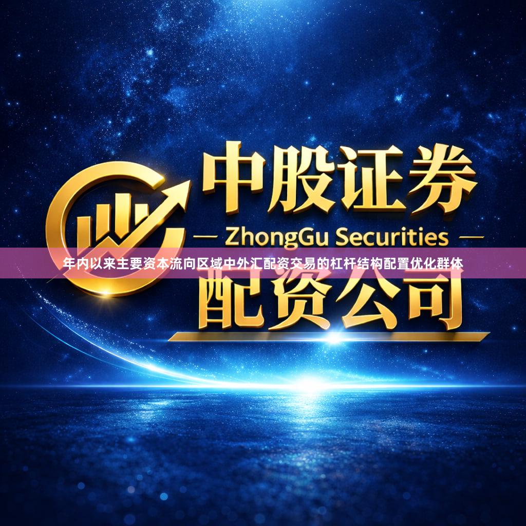 年内以来主要资本流向区域中外汇配资交易的杠杆结构配置优化群体