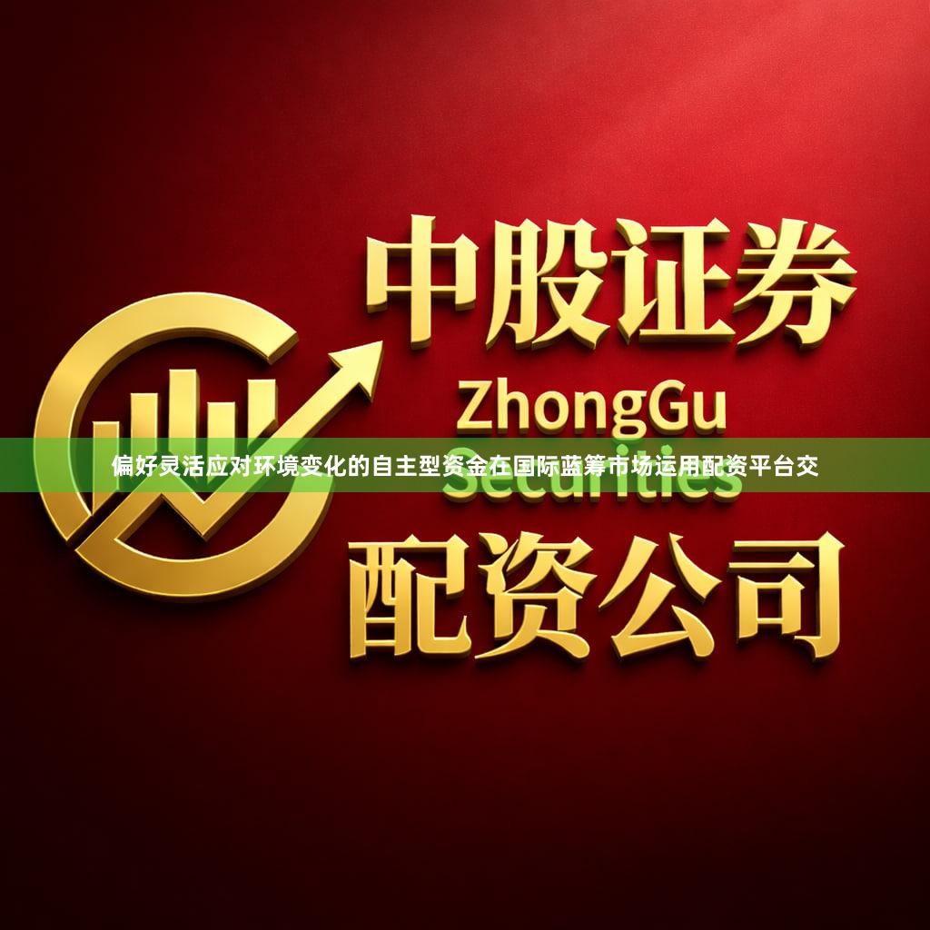 偏好灵活应对环境变化的自主型资金在国际蓝筹市场运用配资平台交