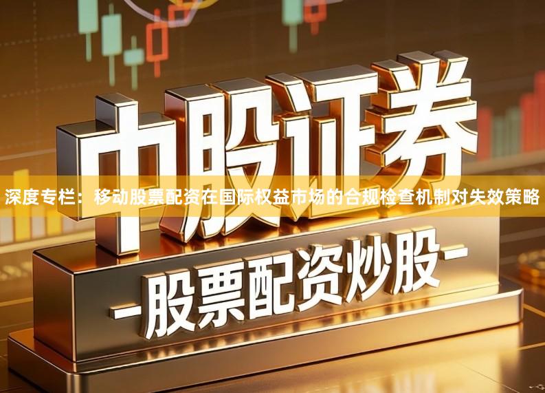 深度专栏：移动股票配资在国际权益市场的合规检查机制对失效策略
