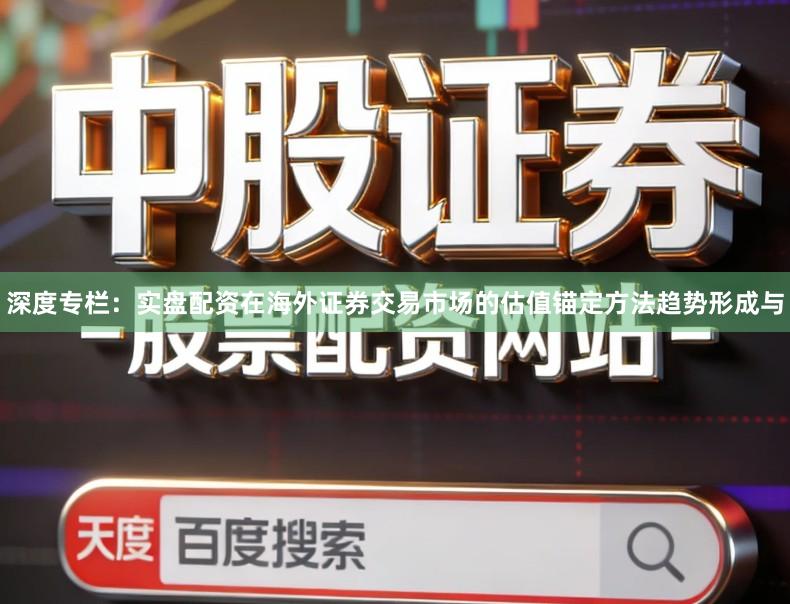 深度专栏：实盘配资在海外证券交易市场的估值锚定方法趋势形成与