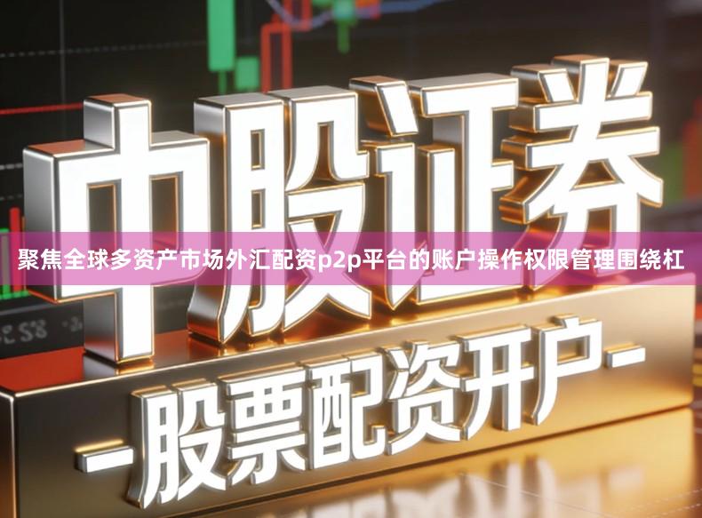 聚焦全球多资产市场外汇配资p2p平台的账户操作权限管理围绕杠