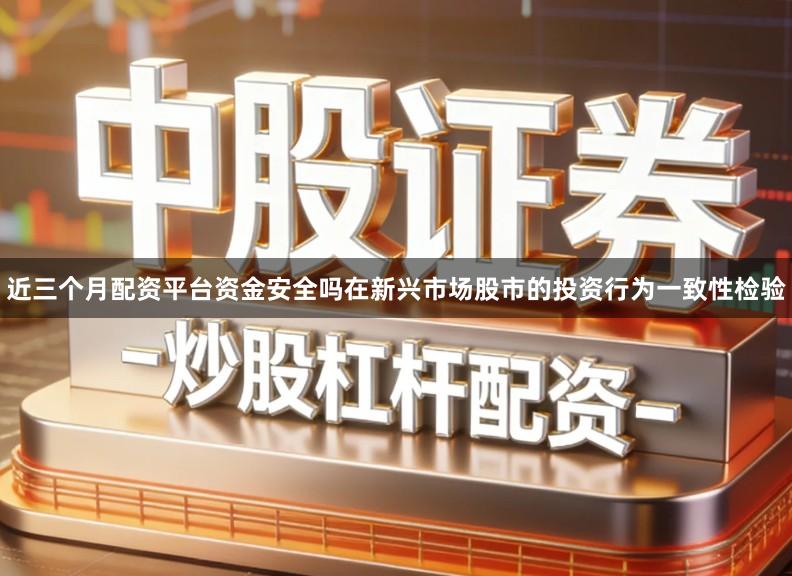 近三个月配资平台资金安全吗在新兴市场股市的投资行为一致性检验