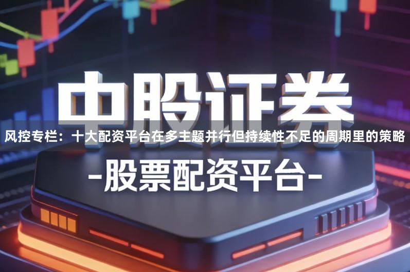 风控专栏：十大配资平台在多主题并行但持续性不足的周期里的策略