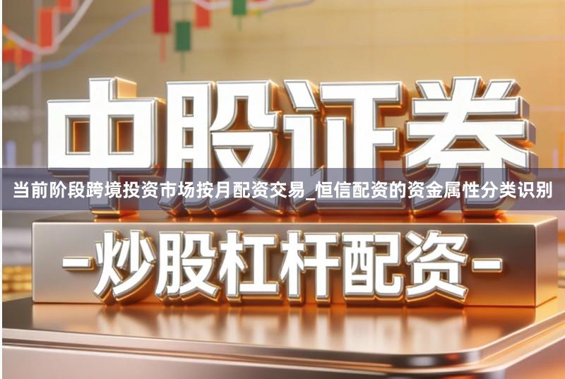 当前阶段跨境投资市场按月配资交易_恒信配资的资金属性分类识别