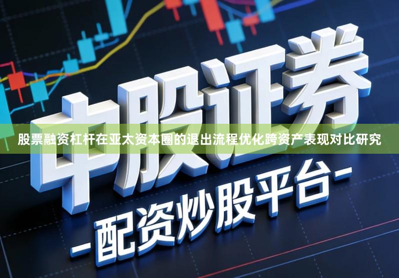 股票融资杠杆在亚太资本圈的退出流程优化跨资产表现对比研究