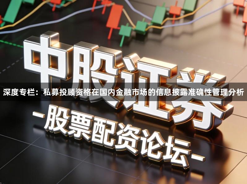 深度专栏：私募投顾资格在国内金融市场的信息披露准确性管理分析