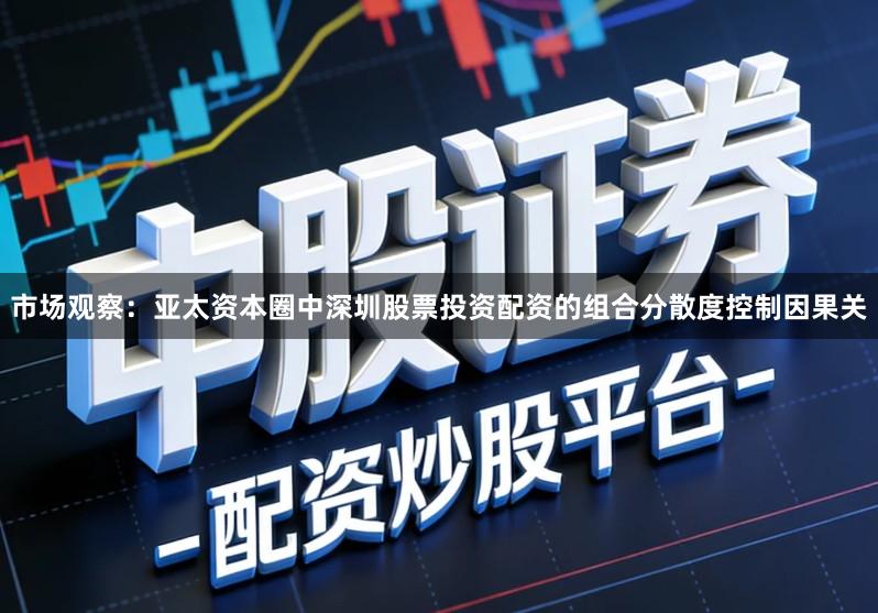 市场观察：亚太资本圈中深圳股票投资配资的组合分散度控制因果关