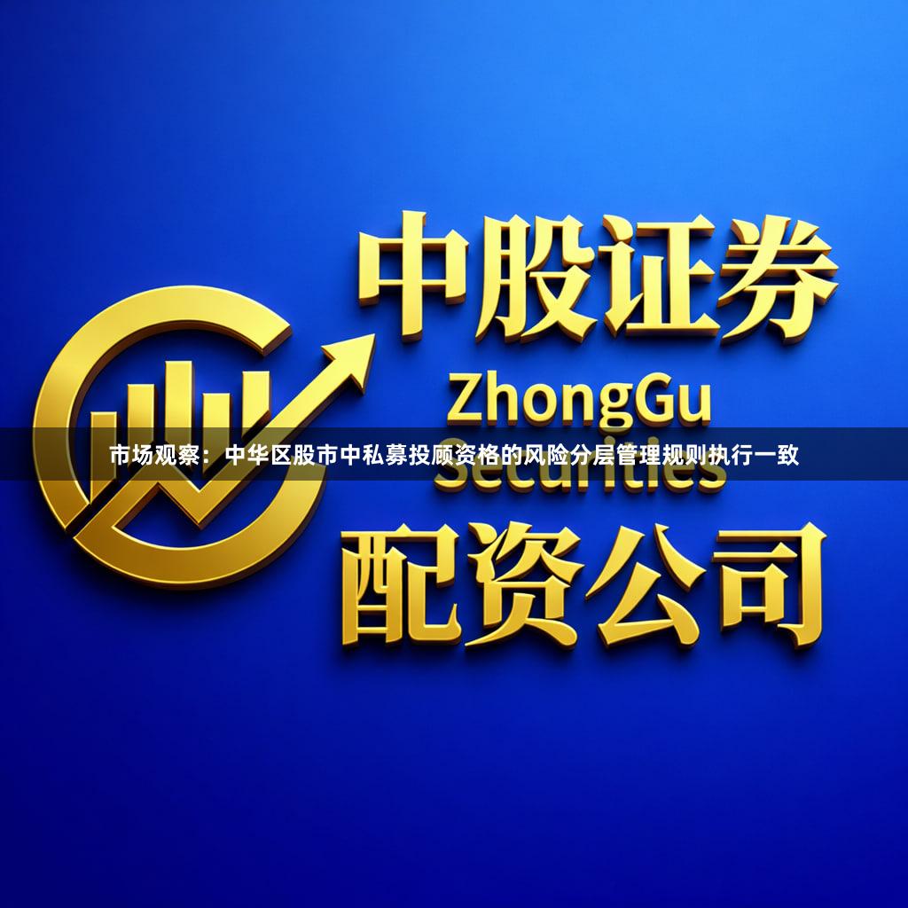 市场观察：中华区股市中私募投顾资格的风险分层管理规则执行一致