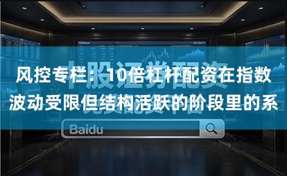风控专栏：10倍杠杆配资在指数波动受限但结构活跃的阶段里的系