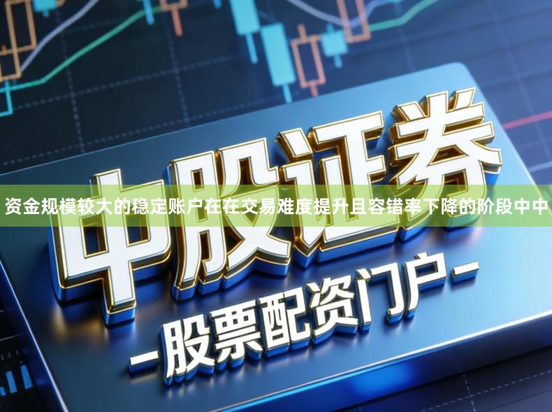 资金规模较大的稳定账户在在交易难度提升且容错率下降的阶段中中