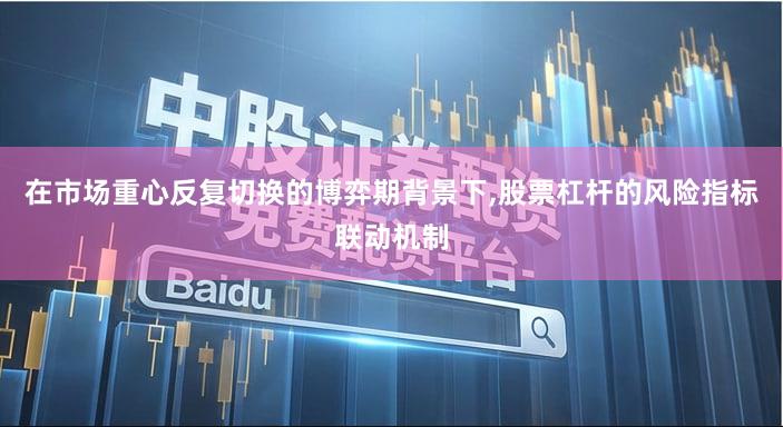 在市场重心反复切换的博弈期背景下,股票杠杆的风险指标联动机制