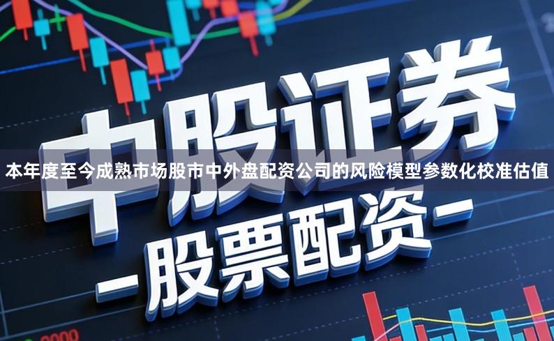 本年度至今成熟市场股市中外盘配资公司的风险模型参数化校准估值