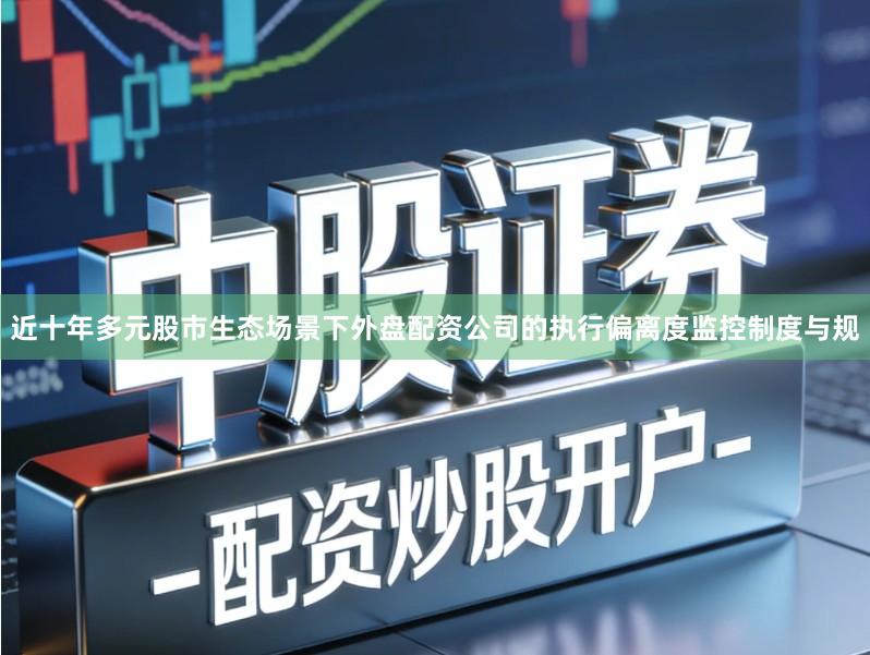 近十年多元股市生态场景下外盘配资公司的执行偏离度监控制度与规