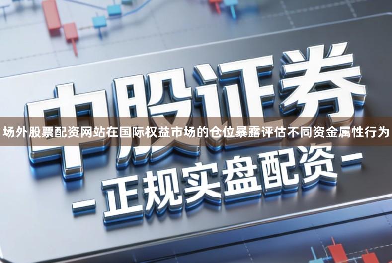 场外股票配资网站在国际权益市场的仓位暴露评估不同资金属性行为
