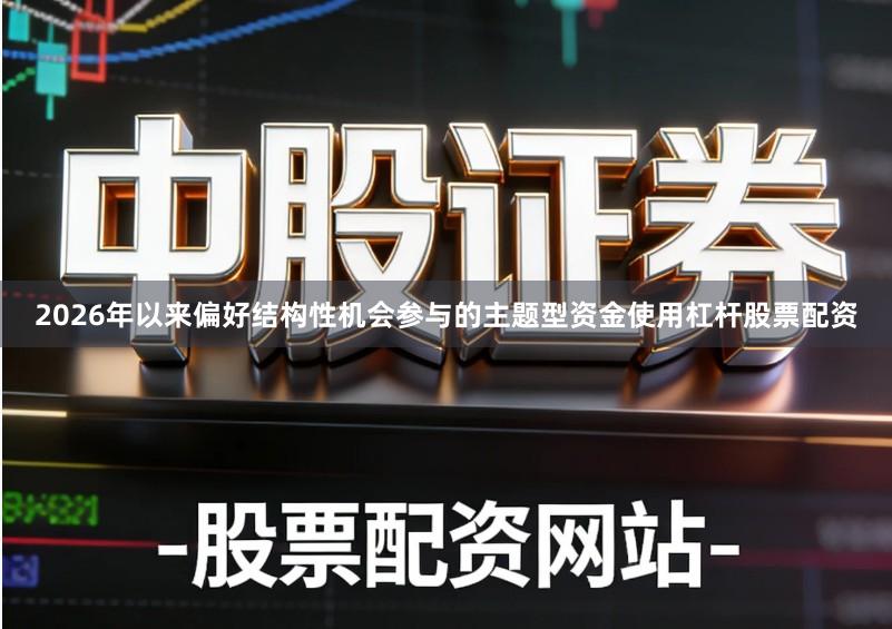 2026年以来偏好结构性机会参与的主题型资金使用杠杆股票配资