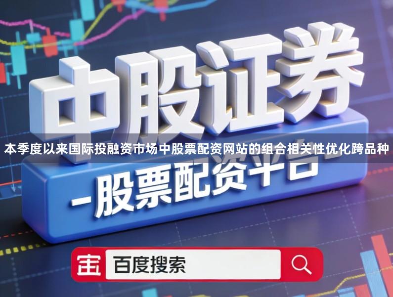 本季度以来国际投融资市场中股票配资网站的组合相关性优化跨品种