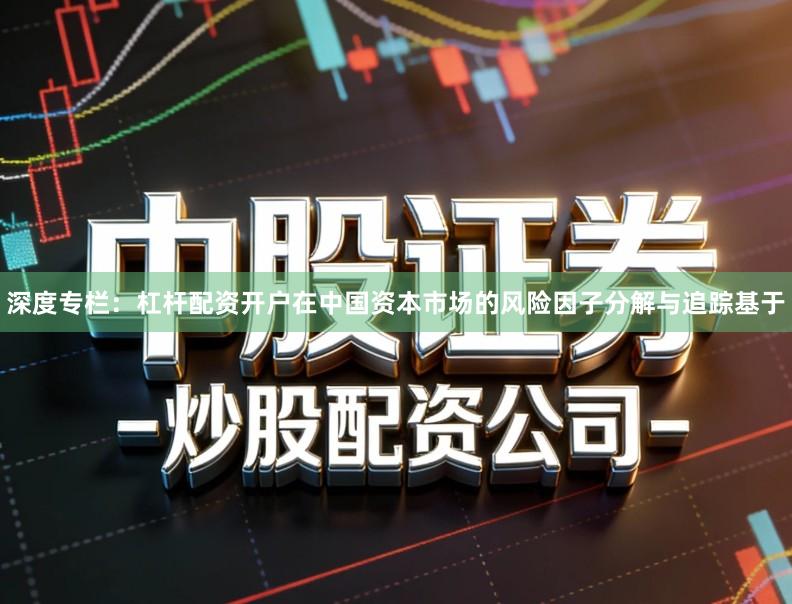 深度专栏：杠杆配资开户在中国资本市场的风险因子分解与追踪基于