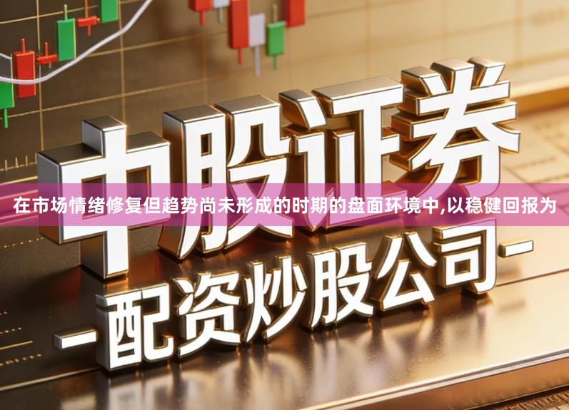 在市场情绪修复但趋势尚未形成的时期的盘面环境中,以稳健回报为