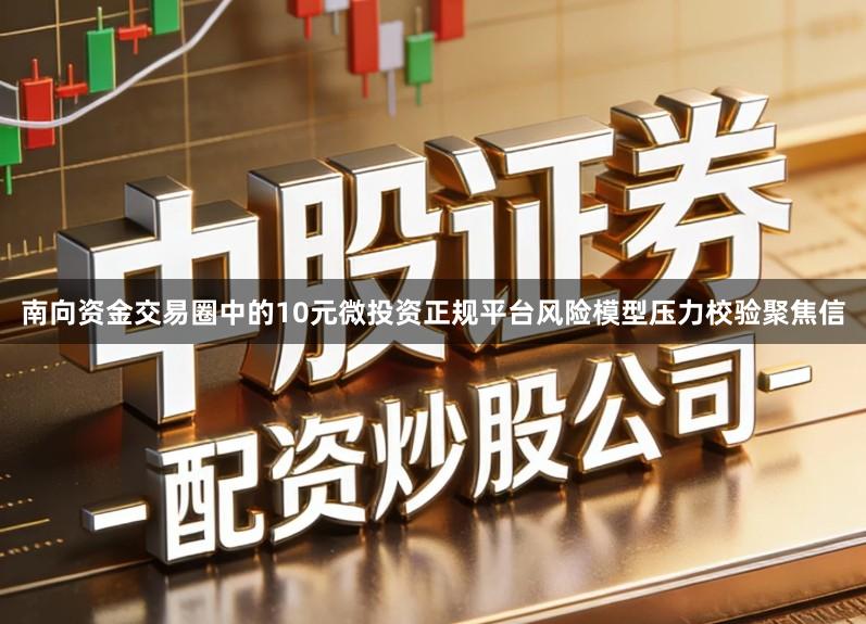 南向资金交易圈中的10元微投资正规平台风险模型压力校验聚焦信