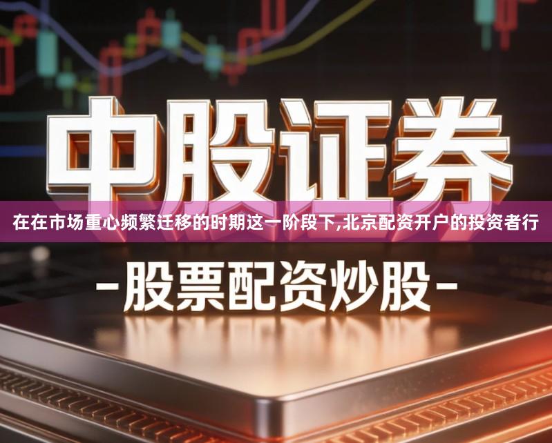 在在市场重心频繁迁移的时期这一阶段下,北京配资开户的投资者行