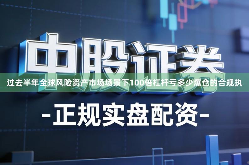 过去半年全球风险资产市场场景下100倍杠杆亏多少爆仓的合规执