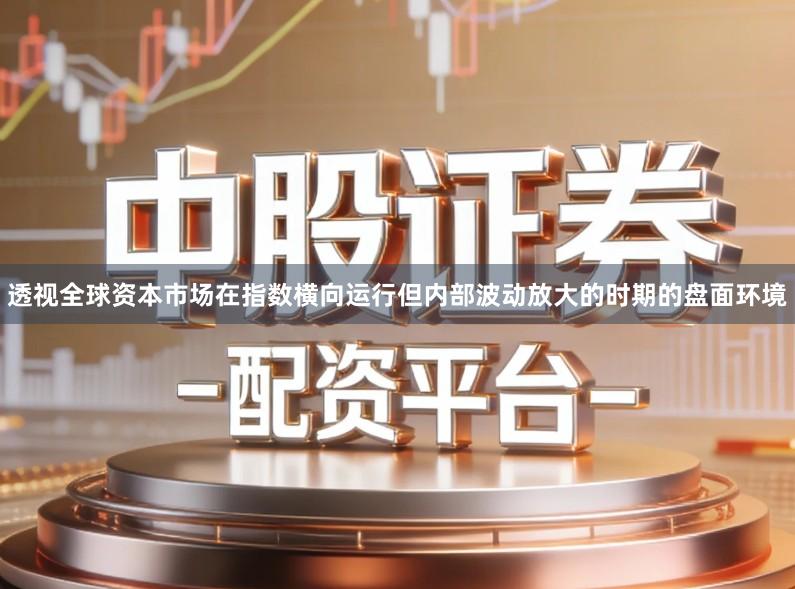 透视全球资本市场在指数横向运行但内部波动放大的时期的盘面环境