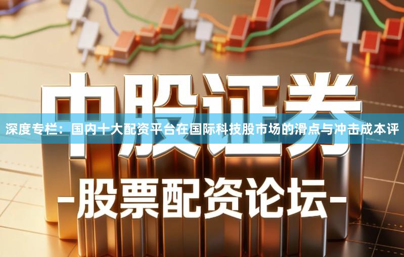 深度专栏：国内十大配资平台在国际科技股市场的滑点与冲击成本评