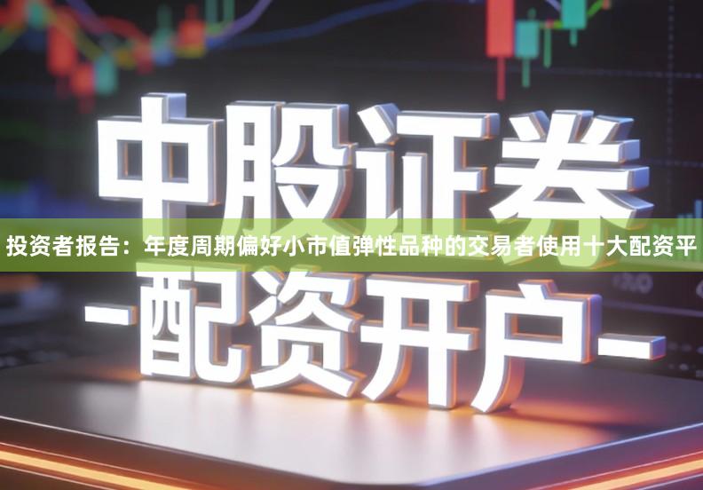 投资者报告：年度周期偏好小市值弹性品种的交易者使用十大配资平