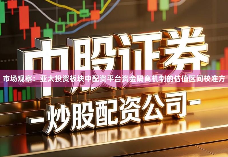 市场观察：亚太投资板块中配资平台资金隔离机制的估值区间校准方
