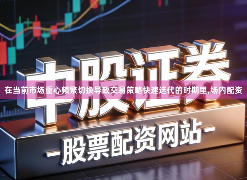在当前市场重心频繁切换导致交易策略快速迭代的时期里,场内配资