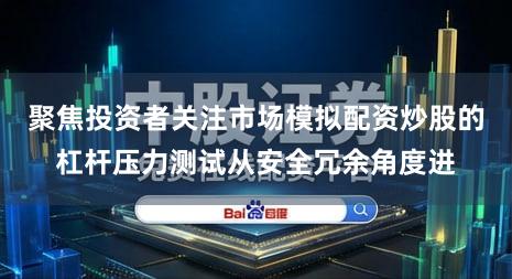 聚焦投资者关注市场模拟配资炒股的杠杆压力测试从安全冗余角度进