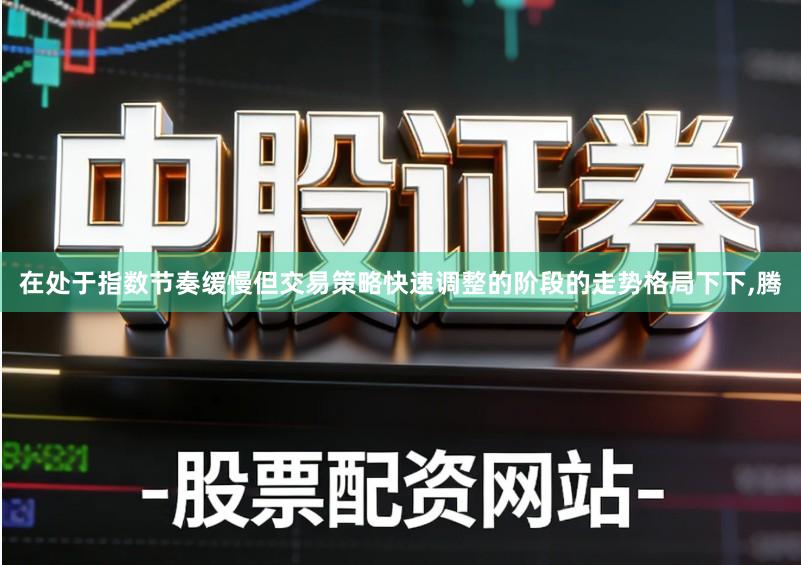 在处于指数节奏缓慢但交易策略快速调整的阶段的走势格局下下,腾