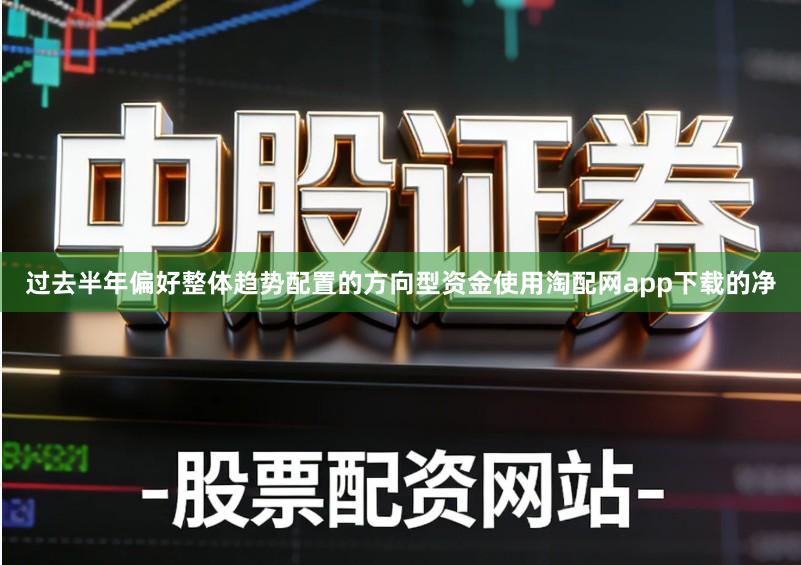 过去半年偏好整体趋势配置的方向型资金使用淘配网app下载的净