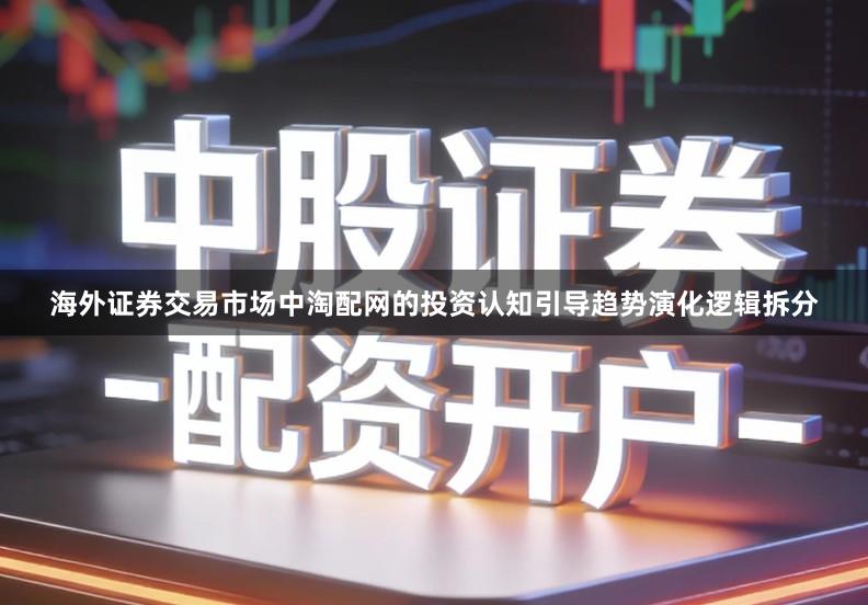 海外证券交易市场中淘配网的投资认知引导趋势演化逻辑拆分