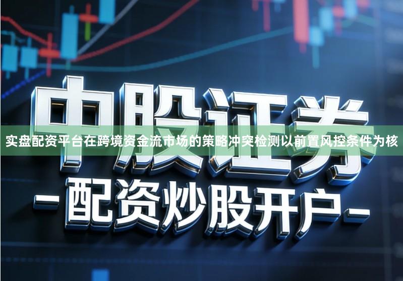 实盘配资平台在跨境资金流市场的策略冲突检测以前置风控条件为核