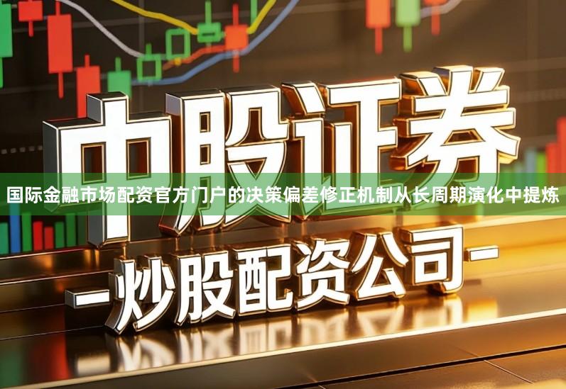 国际金融市场配资官方门户的决策偏差修正机制从长周期演化中提炼